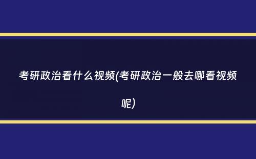 考研政治看什么视频(考研政治一般去哪看视频呢）