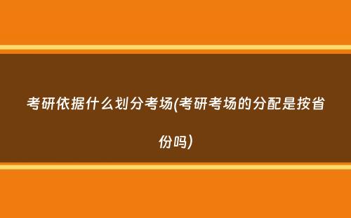 考研依据什么划分考场(考研考场的分配是按省份吗）