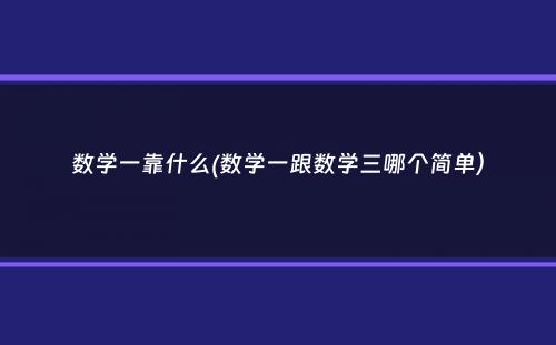 数学一靠什么(数学一跟数学三哪个简单）