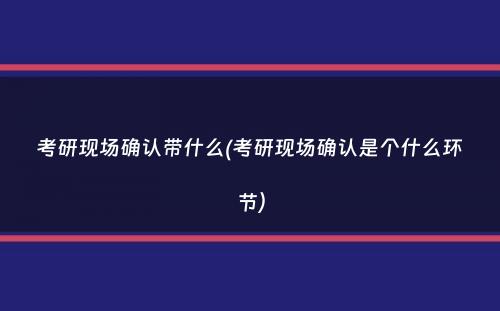 考研现场确认带什么(考研现场确认是个什么环节）