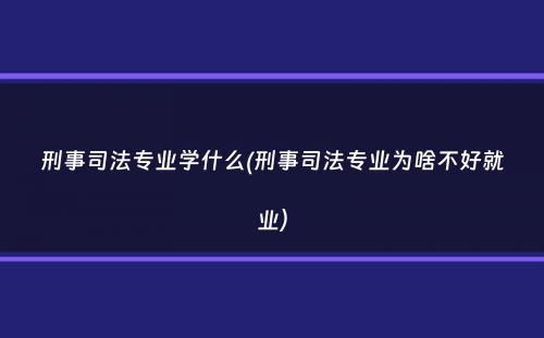 刑事司法专业学什么(刑事司法专业为啥不好就业）