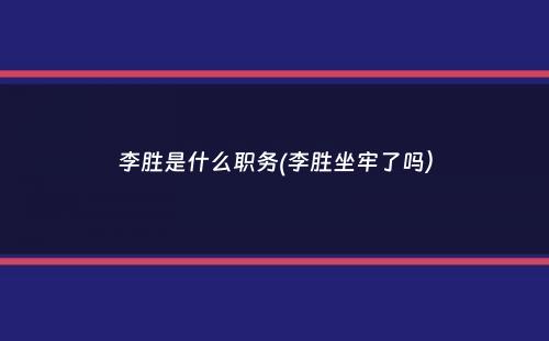 李胜是什么职务(李胜坐牢了吗）