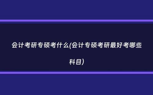 会计考研专硕考什么(会计专硕考研最好考哪些科目）