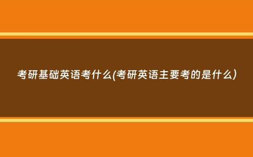 考研基础英语考什么(考研英语主要考的是什么）