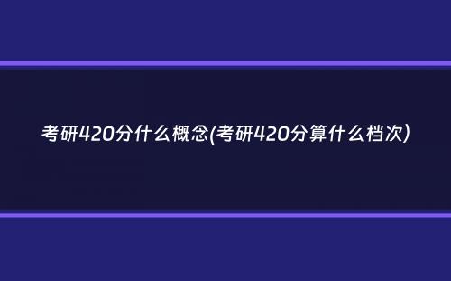 考研420分什么概念(考研420分算什么档次）