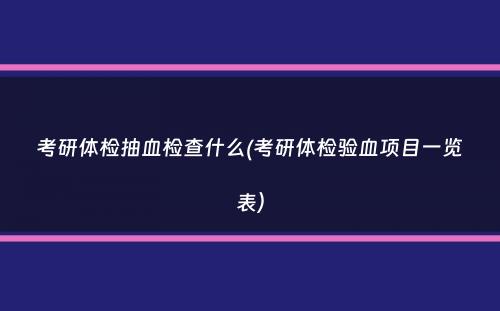 考研体检抽血检查什么(考研体检验血项目一览表）