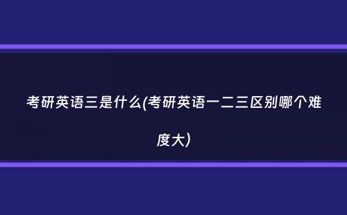 考研英语三是什么(考研英语一二三区别哪个难度大）