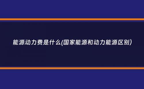 能源动力费是什么(国家能源和动力能源区别）