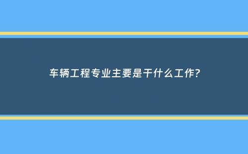 车辆工程专业主要是干什么工作？