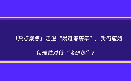 「热点聚焦」走进“最难考研年”，我们应如何理性对待“考研热”？