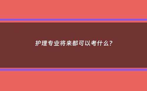 护理专业将来都可以考什么？