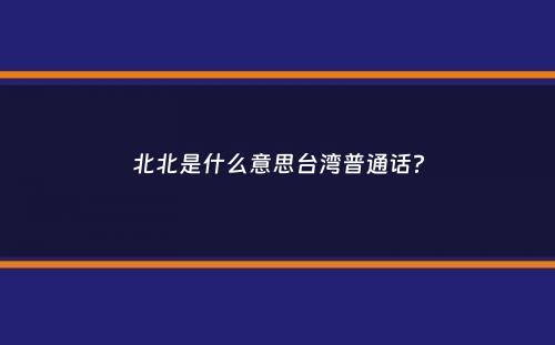 北北是什么意思台湾普通话？