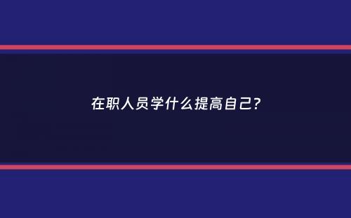 在职人员学什么提高自己？