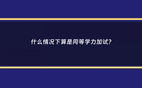 什么情况下算是同等学力加试？