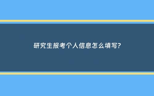 研究生报考个人信息怎么填写？