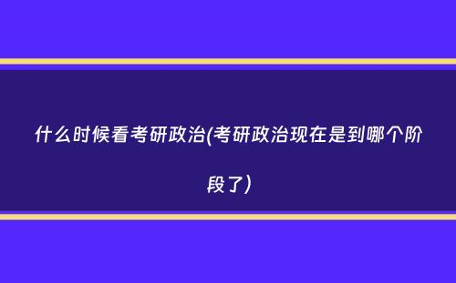 什么时候看考研政治(考研政治现在是到哪个阶段了）