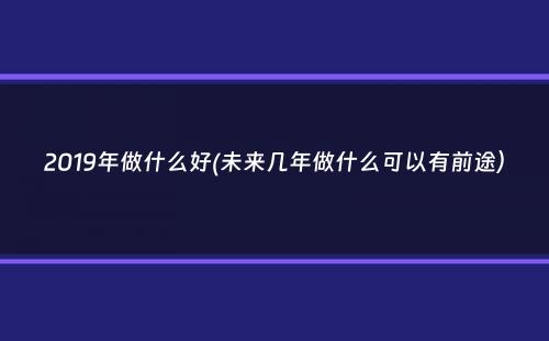 2019年做什么好(未来几年做什么可以有前途）