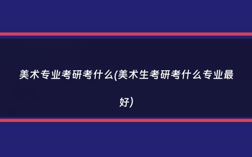 美术专业考研考什么(美术生考研考什么专业最好）