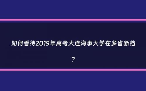 如何看待2019年高考大连海事大学在多省断档？