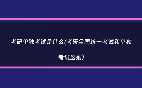 考研单独考试是什么(考研全国统一考试和单独考试区别）