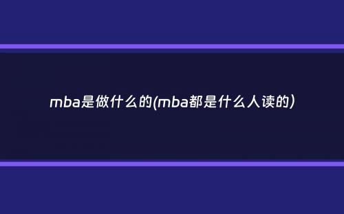 mba是做什么的(mba都是什么人读的）