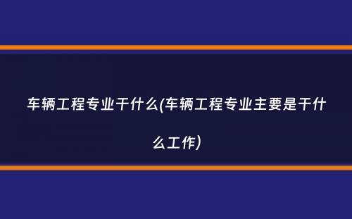 车辆工程专业干什么(车辆工程专业主要是干什么工作）