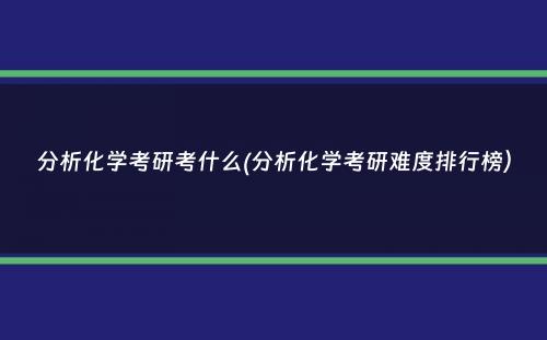 分析化学考研考什么(分析化学考研难度排行榜）