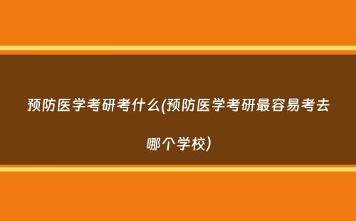 预防医学考研考什么(预防医学考研最容易考去哪个学校）