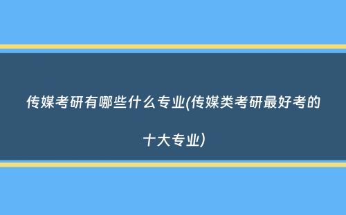 传媒考研有哪些什么专业(传媒类考研最好考的十大专业）