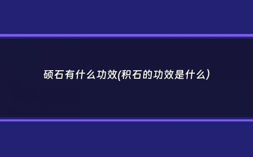 硕石有什么功效(积石的功效是什么）