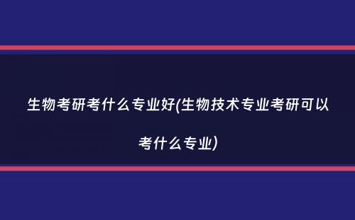 生物考研考什么专业好(生物技术专业考研可以考什么专业）