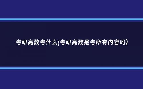 考研高数考什么(考研高数是考所有内容吗）