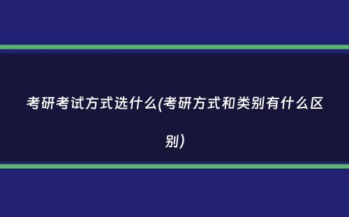 考研考试方式选什么(考研方式和类别有什么区别）