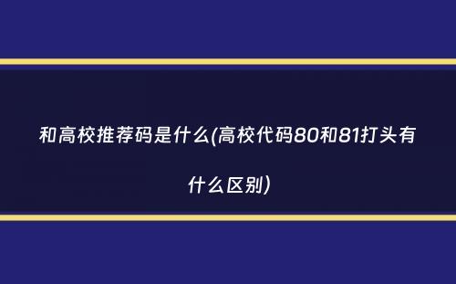 和高校推荐码是什么(高校代码80和81打头有什么区别）