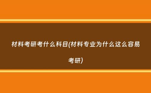 材料考研考什么科目(材料专业为什么这么容易考研）