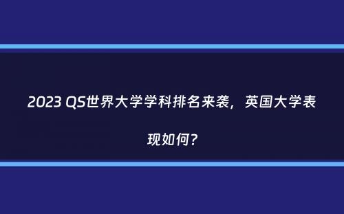 2023 QS世界大学学科排名来袭，英国大学表现如何？