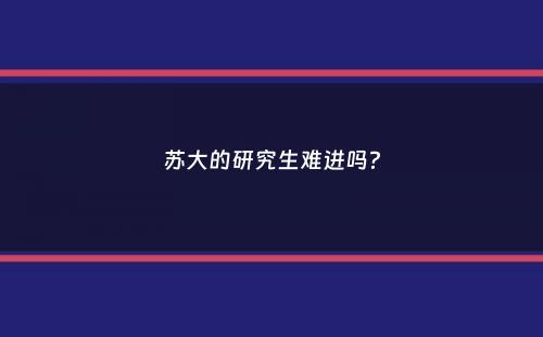 苏大的研究生难进吗？