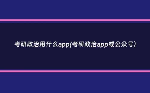 考研政治用什么app(考研政治app或公众号）