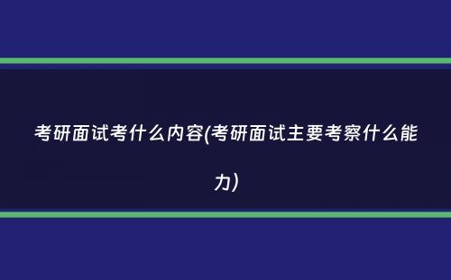 考研面试考什么内容(考研面试主要考察什么能力）