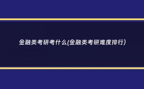 金融类考研考什么(金融类考研难度排行）