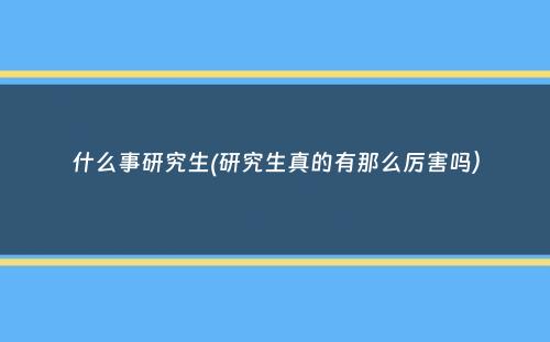 什么事研究生(研究生真的有那么厉害吗）