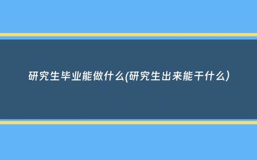 研究生毕业能做什么(研究生出来能干什么）