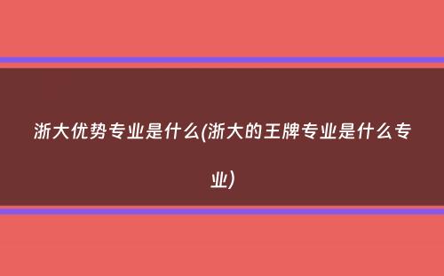 浙大优势专业是什么(浙大的王牌专业是什么专业）