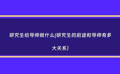 研究生给导师做什么(研究生的前途和导师有多大关系）