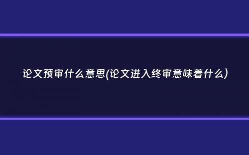 论文预审什么意思(论文进入终审意味着什么）