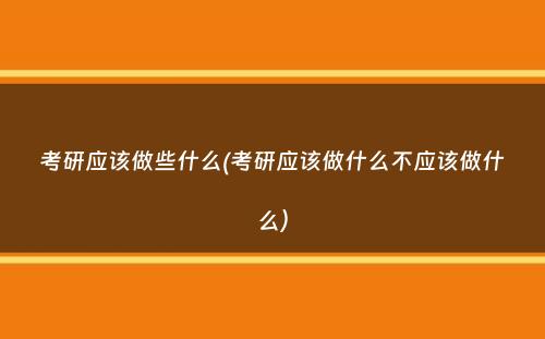 考研应该做些什么(考研应该做什么不应该做什么）