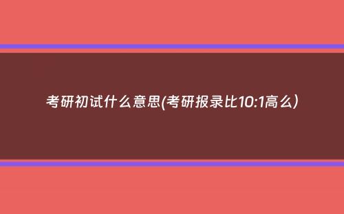 考研初试什么意思(考研报录比10:1高么）