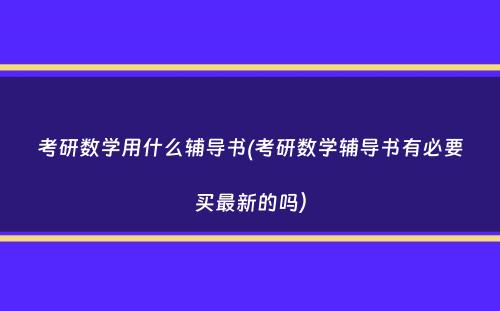 考研数学用什么辅导书(考研数学辅导书有必要买最新的吗）