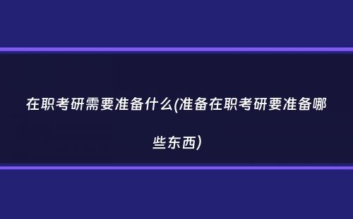 在职考研需要准备什么(准备在职考研要准备哪些东西）