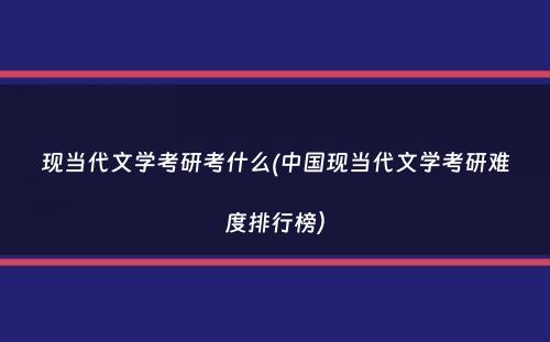 现当代文学考研考什么(中国现当代文学考研难度排行榜）